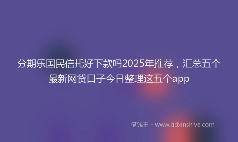 分期乐国民信托好下款吗2025年推荐，汇总五个最新网贷口子今日整理这五个app