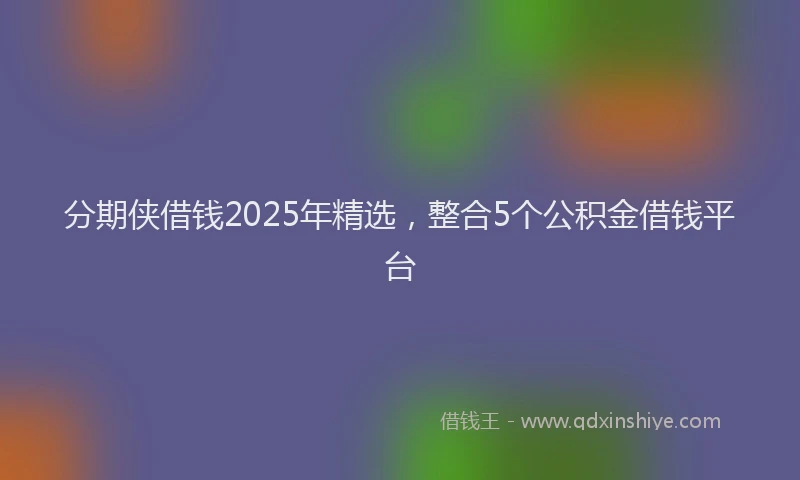 分期侠借钱2025年精选，整合5个公积金借钱平台