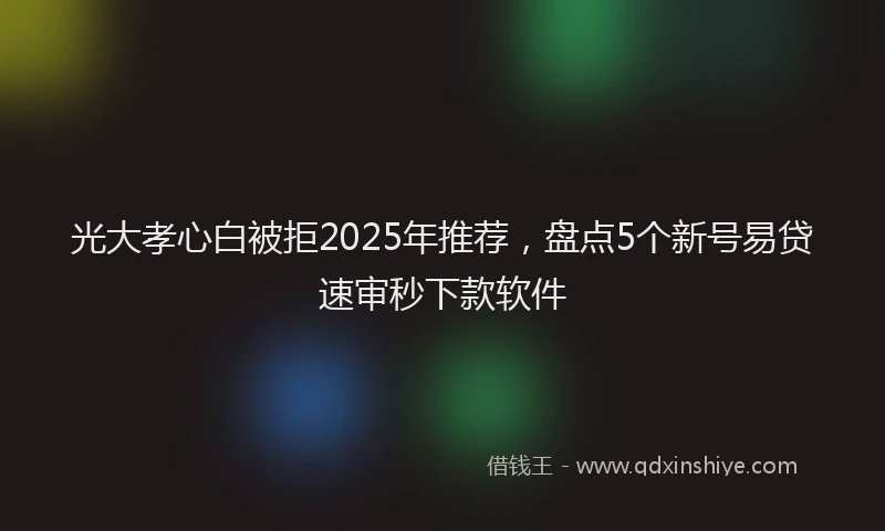 光大孝心白被拒2025年推荐，盘点5个新号易贷速审秒下款软件