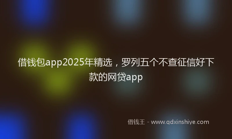 借钱包app2025年精选，罗列五个不查征信好下款的网贷app