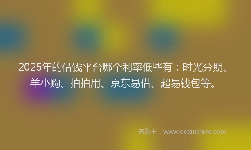 2025年的借钱平台哪个利率低些有：时光分期、羊小购、拍拍用、京东易借、超易钱包等。