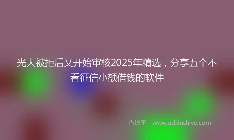 光大被拒后又开始审核2025年精选，分享五个不看征信小额借钱的软件