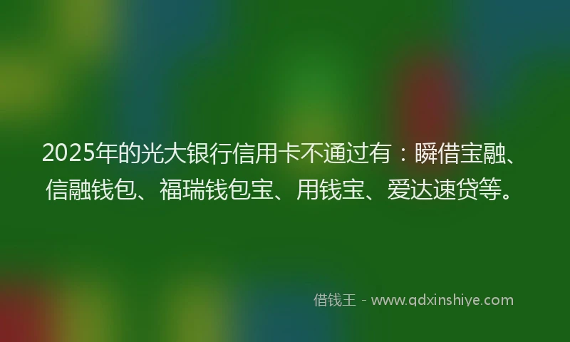2025年的光大银行信用卡不通过有：瞬借宝融、信融钱包、福瑞钱包宝、用钱宝、爱达速贷等。