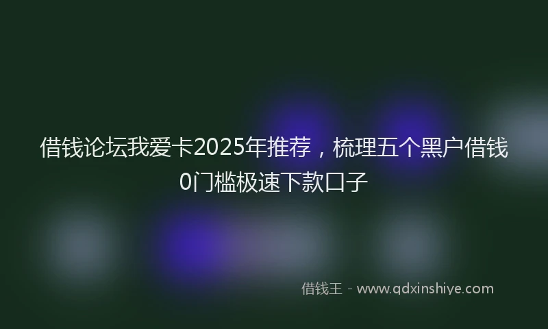 借钱论坛我爱卡2025年推荐，梳理五个黑户借钱0门槛极速下款口子