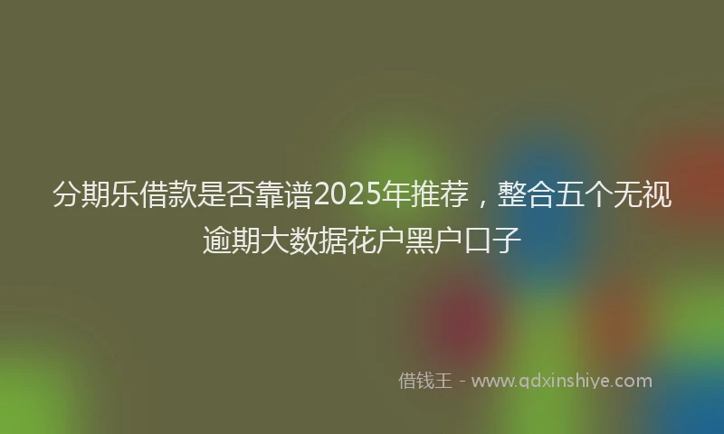 分期乐借款是否靠谱2025年推荐，整合五个无视逾期大数据花户黑户口子