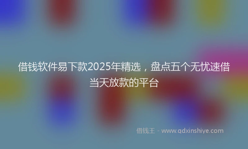 借钱软件易下款2025年精选，盘点五个无忧速借当天放款的平台