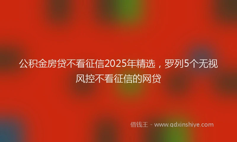 公积金房贷不看征信2025年精选，罗列5个无视风控不看征信的网贷
