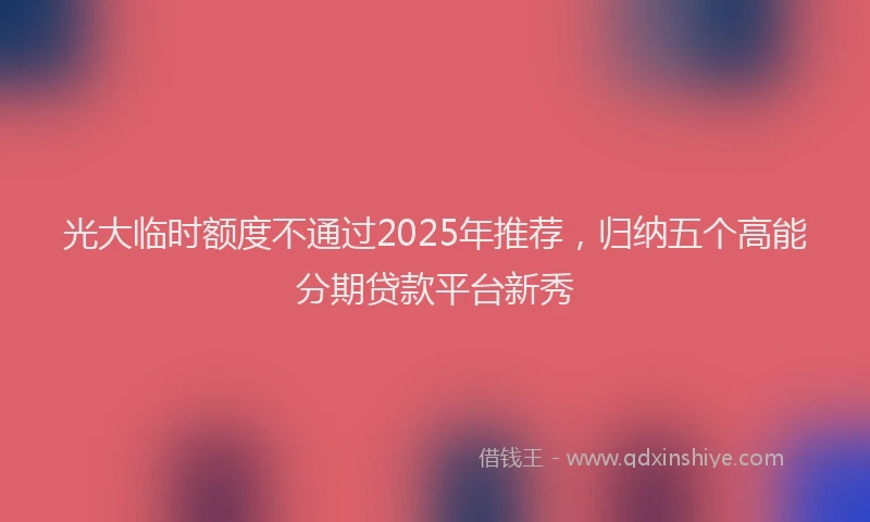 光大临时额度不通过2025年推荐，归纳五个高能分期贷款平台新秀