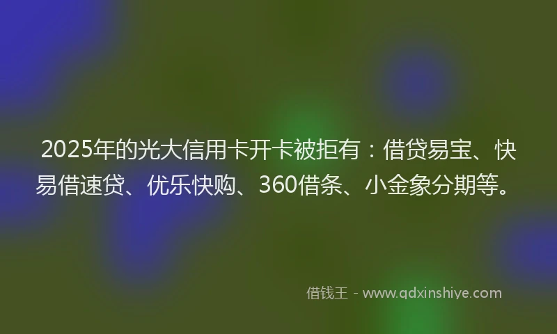 2025年的光大信用卡开卡被拒有：借贷易宝、快易借速贷、优乐快购、360借条、小金象分期等。
