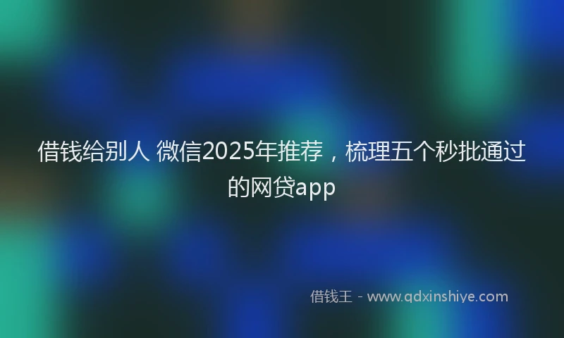 借钱给别人 微信2025年推荐，梳理五个秒批通过的网贷app