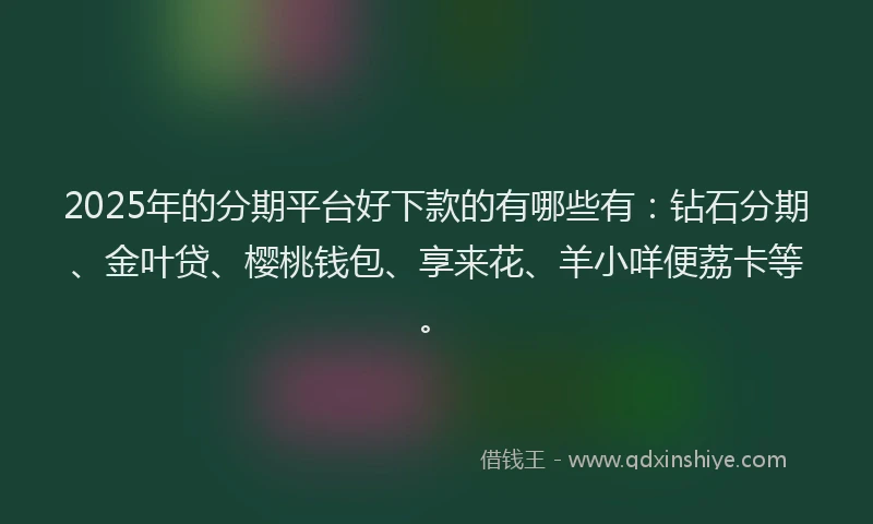 2025年的分期平台好下款的有哪些有：钻石分期、金叶贷、樱桃钱包、享来花、羊小咩便荔卡等。