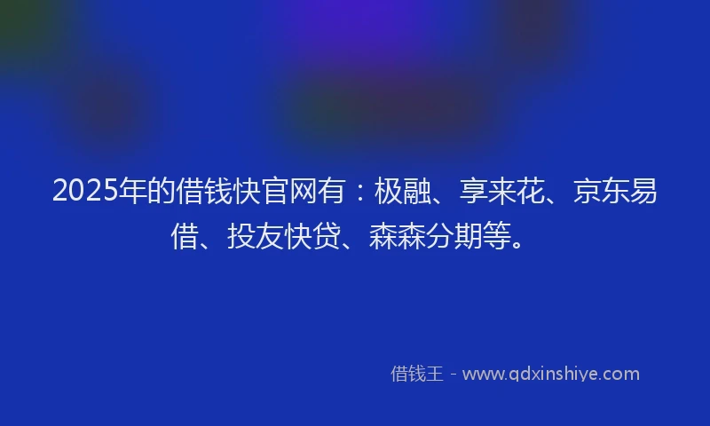 2025年的借钱快官网有：极融、享来花、京东易借、投友快贷、森森分期等。