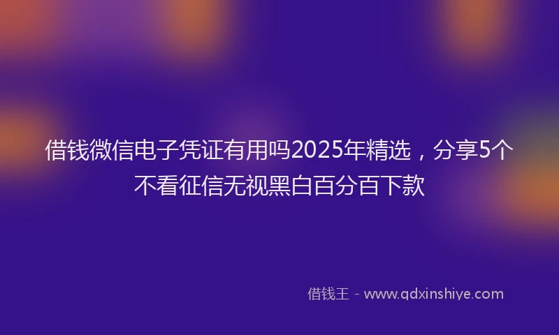 借钱微信电子凭证有用吗2025年精选，分享5个不看征信无视黑白百分百下款