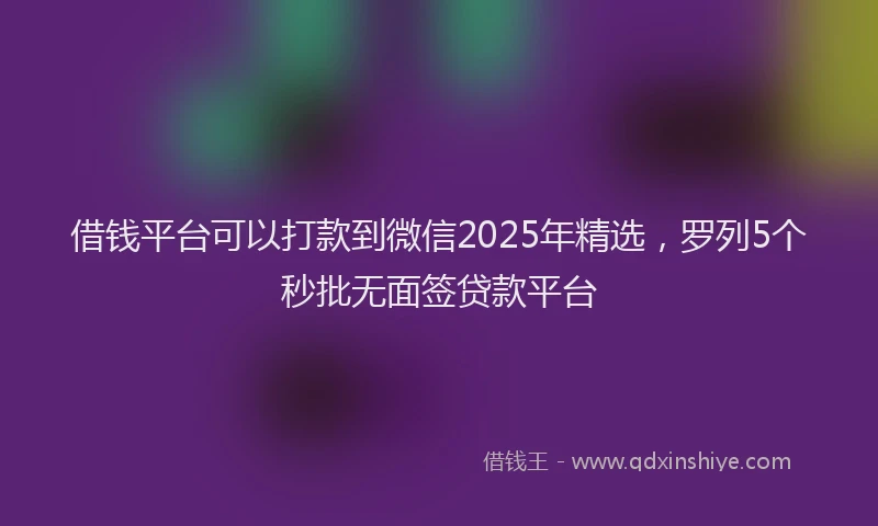 借钱平台可以打款到微信2025年精选，罗列5个秒批无面签贷款平台
