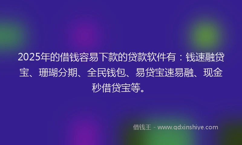2025年的借钱容易下款的贷款软件有：钱速融贷宝、珊瑚分期、全民钱包、易贷宝速易融、现金秒借贷宝等。
