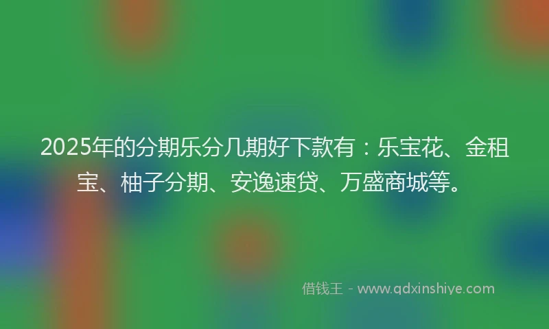 2025年的分期乐分几期好下款有：乐宝花、金租宝、柚子分期、安逸速贷、万盛商城等。