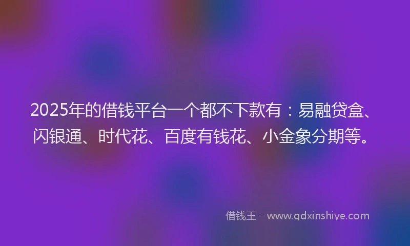 2025年的借钱平台一个都不下款有：易融贷盒、闪银通、时代花、百度有钱花、小金象分期等。