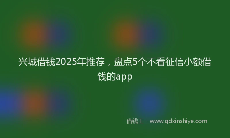 兴城借钱2025年推荐，盘点5个不看征信小额借钱的app