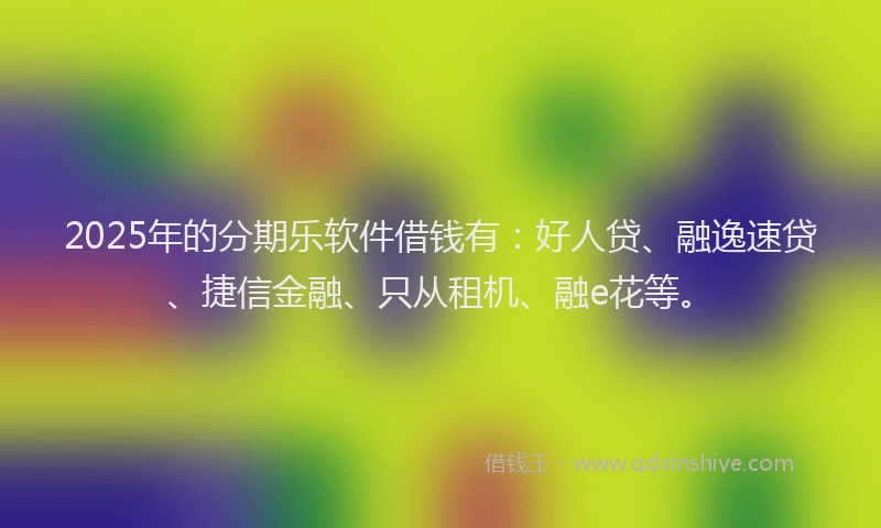 2025年的分期乐软件借钱有：好人贷、融逸速贷、捷信金融、只从租机、融e花等。