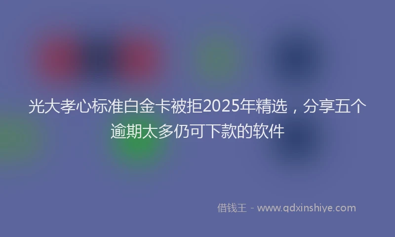 光大孝心标准白金卡被拒2025年精选，分享五个逾期太多仍可下款的软件