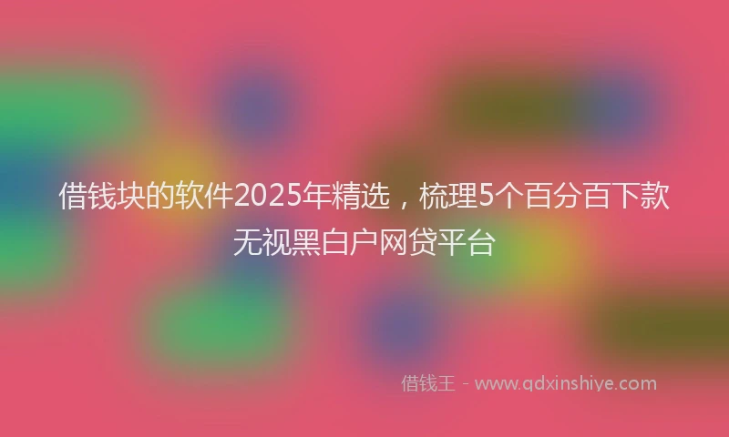 借钱块的软件2025年精选，梳理5个百分百下款无视黑白户网贷平台