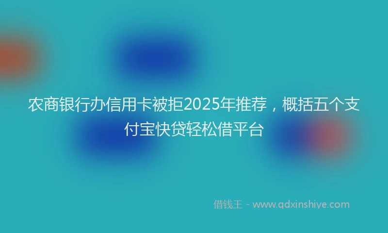 农商银行办信用卡被拒2025年推荐，概括五个支付宝快贷轻松借平台