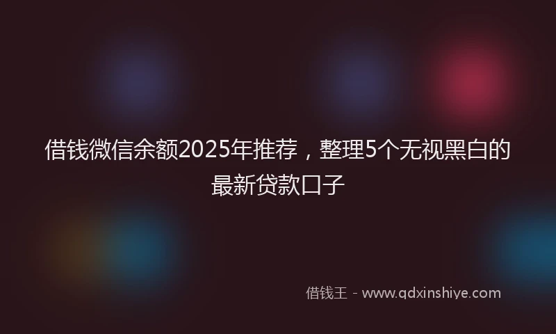 借钱微信余额2025年推荐，整理5个无视黑白的最新贷款口子