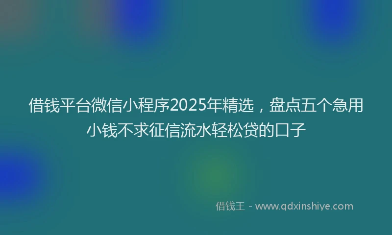 借钱平台微信小程序2025年精选，盘点五个急用小钱不求征信流水轻松贷的口子