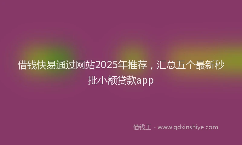 借钱快易通过网站2025年推荐，汇总五个最新秒批小额贷款app