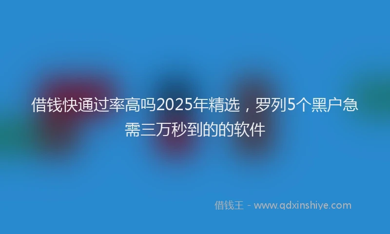 借钱快通过率高吗2025年精选，罗列5个黑户急需三万秒到的的软件
