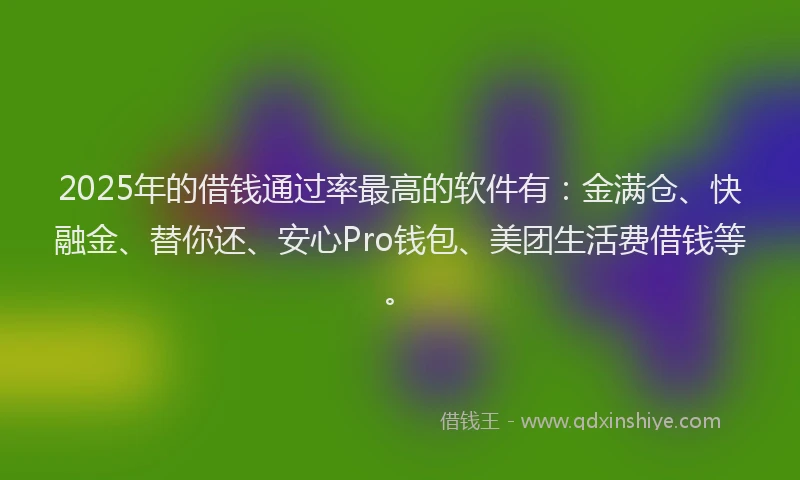 2025年的借钱通过率最高的软件有：金满仓、快融金、替你还、安心Pro钱包、美团生活费借钱等。
