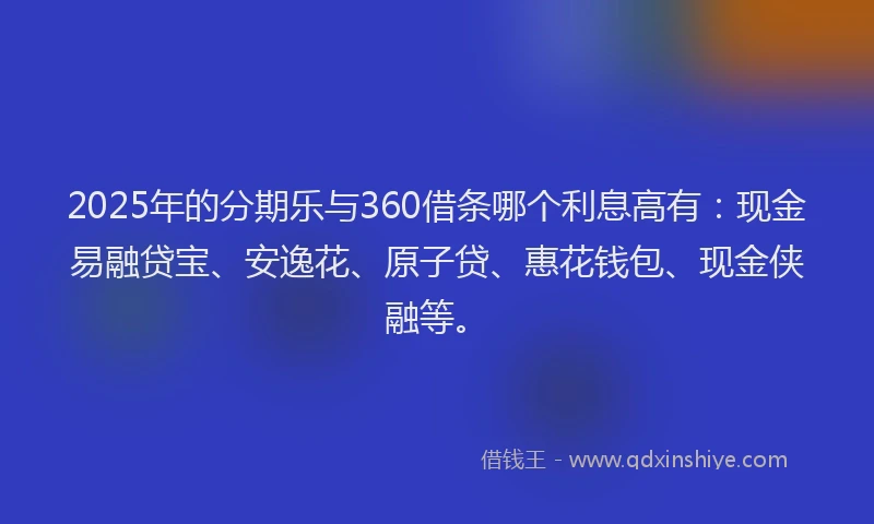 2025年的分期乐与360借条哪个利息高有：现金易融贷宝、安逸花、原子贷、惠花钱包、现金侠融等。