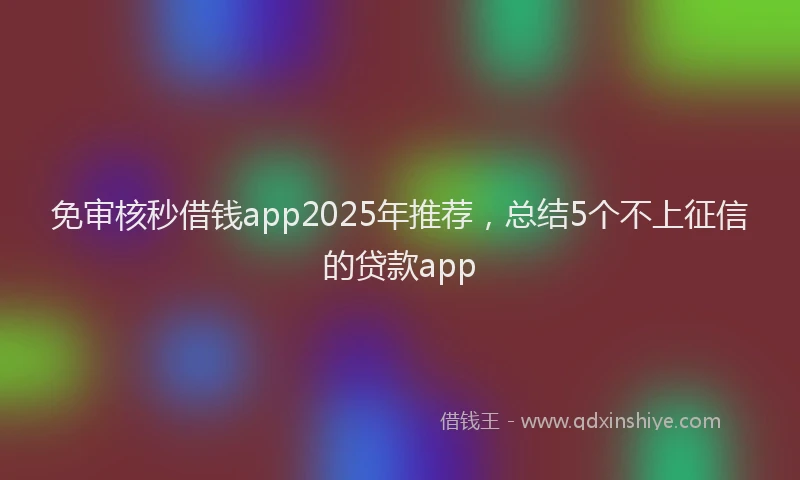 免审核秒借钱app2025年推荐，总结5个不上征信的贷款app