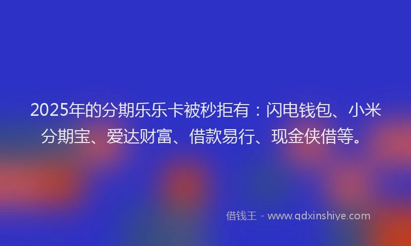 2025年的分期乐乐卡被秒拒有：闪电钱包、小米分期宝、爱达财富、借款易行、现金侠借等。