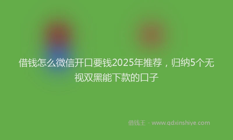 借钱怎么微信开口要钱2025年推荐，归纳5个无视双黑能下款的口子