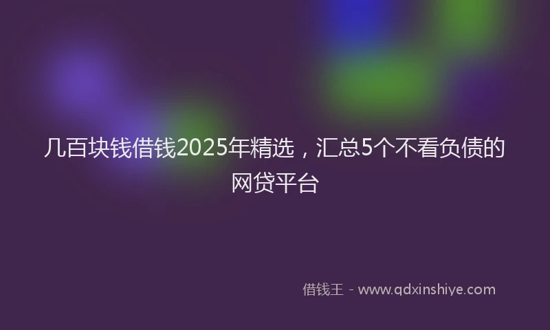 几百块钱借钱2025年精选，汇总5个不看负债的网贷平台