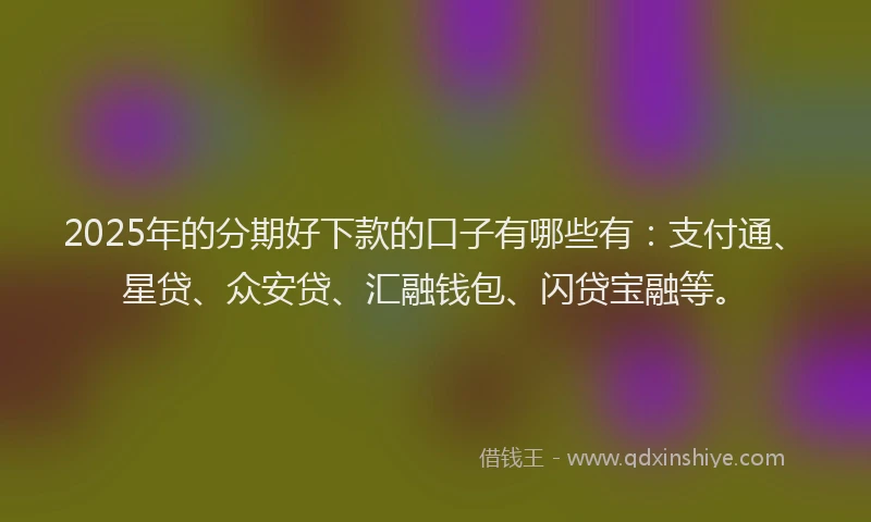 2025年的分期好下款的口子有哪些有：支付通、星贷、众安贷、汇融钱包、闪贷宝融等。