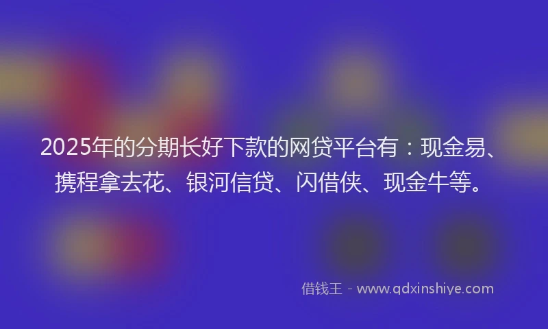 2025年的分期长好下款的网贷平台有：现金易、携程拿去花、银河信贷、闪借侠、现金牛等。