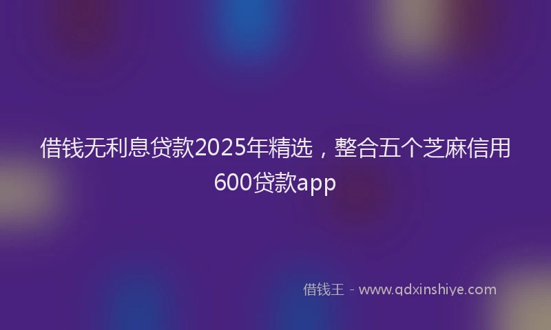 借钱无利息贷款2025年精选，整合五个芝麻信用600贷款app