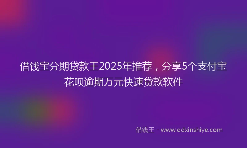 借钱宝分期贷款王2025年推荐，分享5个支付宝花呗逾期万元快速贷款软件
