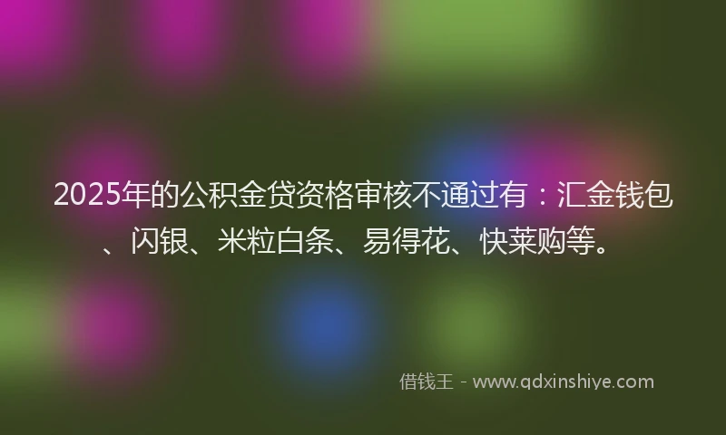 2025年的公积金贷资格审核不通过有：汇金钱包、闪银、米粒白条、易得花、快莱购等。