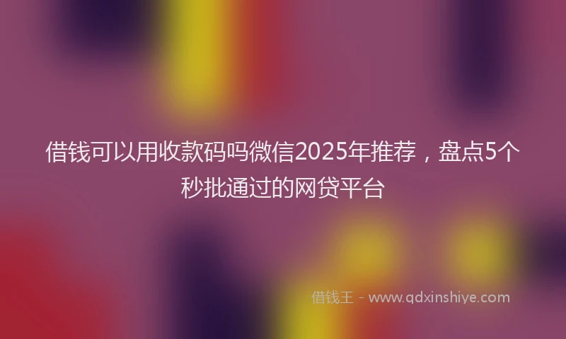 借钱可以用收款码吗微信2025年推荐，盘点5个秒批通过的网贷平台