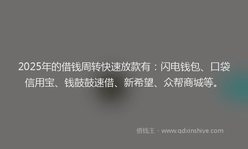 2025年的借钱周转快速放款有：闪电钱包、口袋信用宝、钱鼓鼓速借、新希望、众帮商城等。