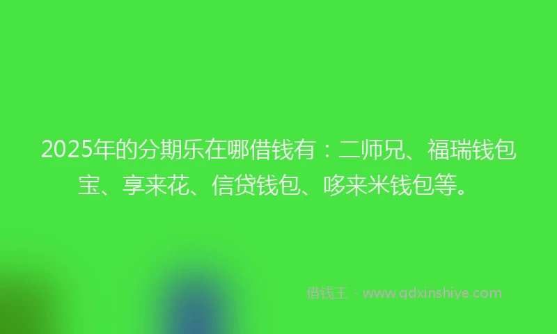 2025年的分期乐在哪借钱有：二师兄、福瑞钱包宝、享来花、信贷钱包、哆来米钱包等。
