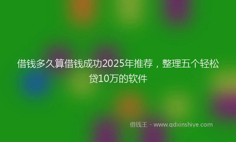 借钱多久算借钱成功2025年推荐，整理五个轻松贷10万的软件