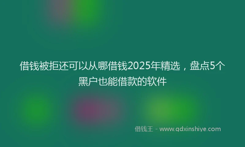 借钱被拒还可以从哪借钱2025年精选，盘点5个黑户也能借款的软件