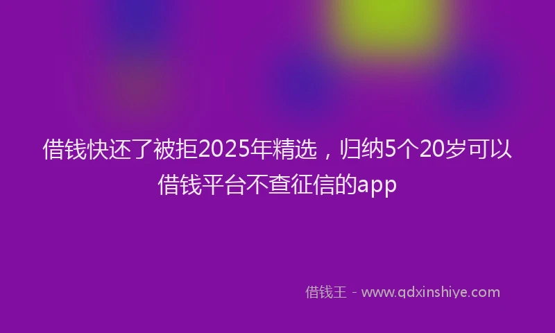 借钱快还了被拒2025年精选，归纳5个20岁可以借钱平台不查征信的app