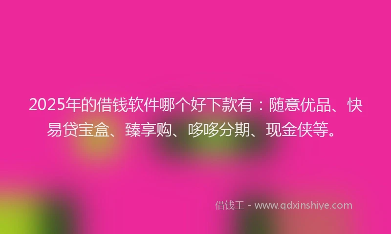2025年的借钱软件哪个好下款有：随意优品、快易贷宝盒、臻享购、哆哆分期、现金侠等。