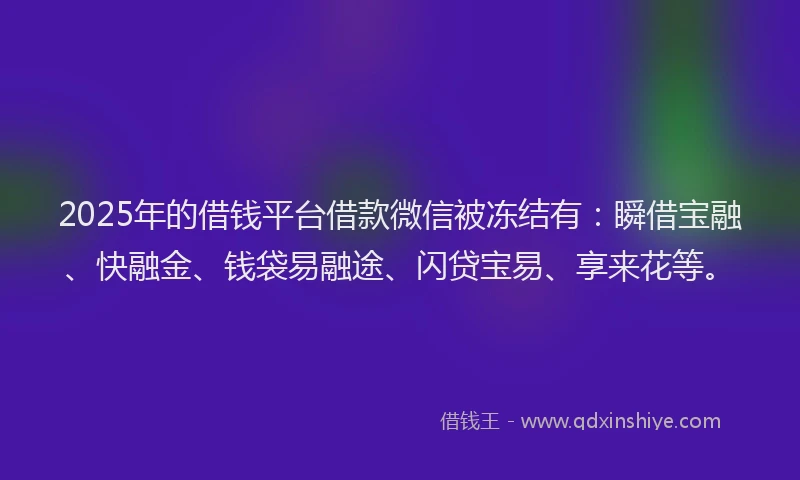 2025年的借钱平台借款微信被冻结有：瞬借宝融、快融金、钱袋易融途、闪贷宝易、享来花等。