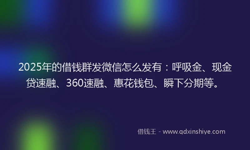 2025年的借钱群发微信怎么发有：呼吸金、现金贷速融、360速融、惠花钱包、瞬下分期等。
